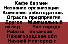 Кафе бармен › Название организации ­ Компания-работодатель › Отрасль предприятия ­ Другое › Минимальный оклад ­ 1 - Все города Работа » Вакансии   . Нижегородская обл.,Нижний Новгород г.